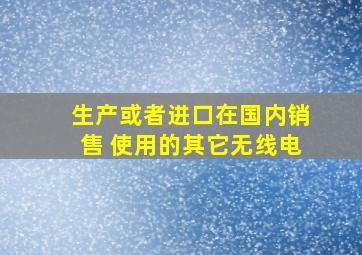 生产或者进口在国内销售 使用的其它无线电